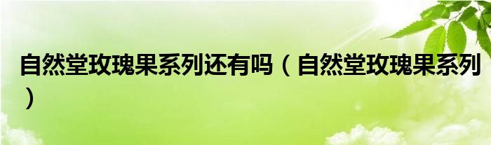 自然堂玫瑰果系列还有吗（自然堂玫瑰果系列）
