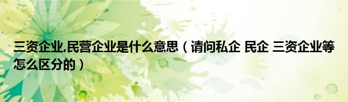 三资企业,民营企业是什么意思（请问私企 民企 三资企业等怎么区分的）