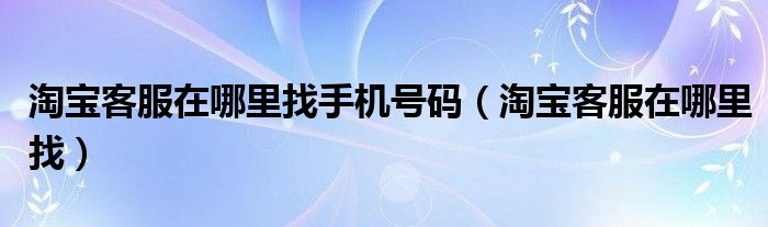 淘宝客服在哪里找手机号码（淘宝客服在哪里找）