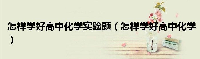 怎样学好高中化学实验题（怎样学好高中化学）