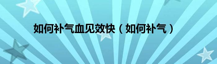 如何补气血见效快（如何补气）