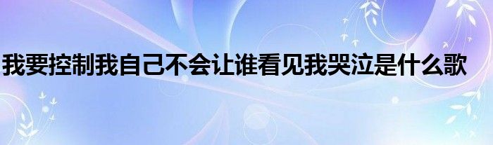 我要控制我自己不会让谁看见我哭泣是什么歌