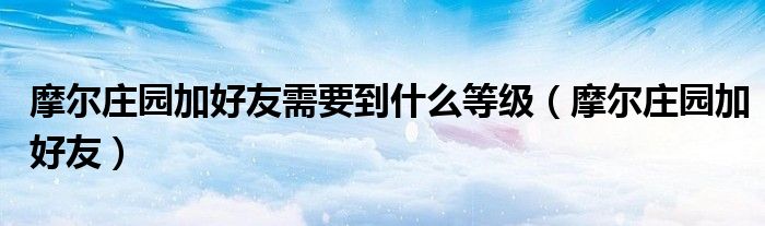 摩尔庄园加好友需要到什么等级（摩尔庄园加好友）