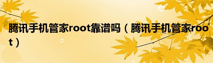 腾讯手机管家root靠谱吗(腾讯手机管家root)