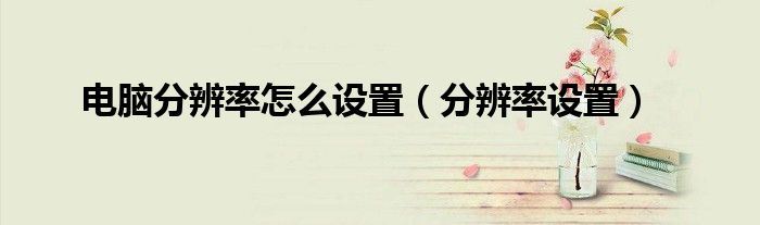 电脑分辨率怎么设置（分辨率设置）