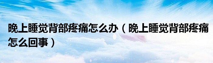 晚上睡觉背部疼痛怎么办（晚上睡觉背部疼痛怎么回事）