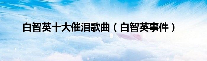 白智英十大催泪歌曲（白智英事件）