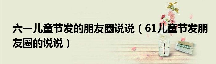 六一儿童节发的朋友圈说说（61儿童节发朋友圈的说说）