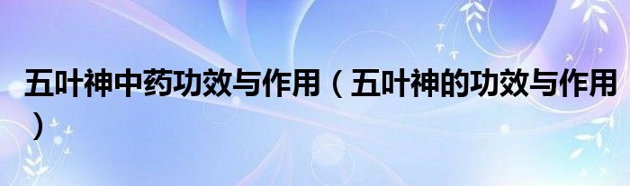 五叶神中药功效与作用（五叶神的功效与作用）