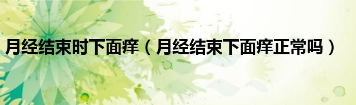 月经结束时下面痒（月经结束下面痒正常吗）