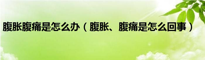 腹胀腹痛是怎么办（腹胀、腹痛是怎么回事）