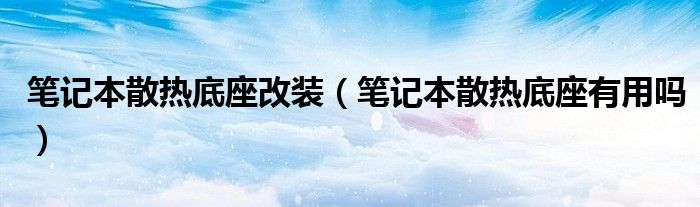 笔记本散热底座改装（笔记本散热底座有用吗）