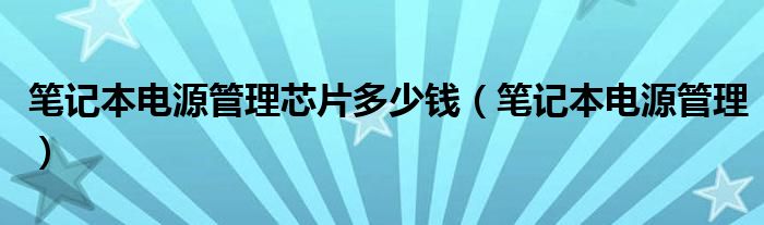 笔记本电源管理芯片多少钱(笔记本电源管理)