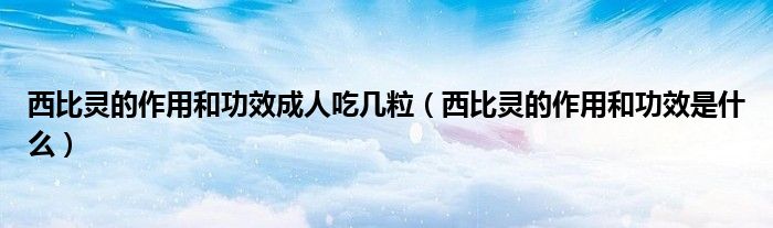 西比灵的作用和功效成人吃几粒（西比灵的作用和功效是什么）