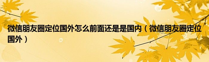 微信朋友圈定位国外怎么前面还是是国内（微信朋友圈定位国外）