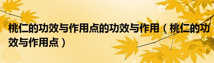 桃仁的功效与作用点的功效与作用（桃仁的功效与作用点）