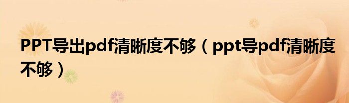 PPT导出pdf清晰度不够（ppt导pdf清晰度不够）