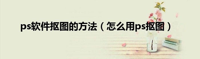 ps软件抠图的方法（怎么用ps抠图）