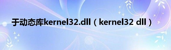 于动态库kernel32.dll(kernel32 dll)