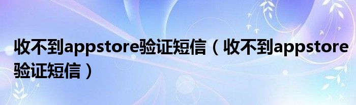 收不到appstore验证短信（收不到appstore验证短信）