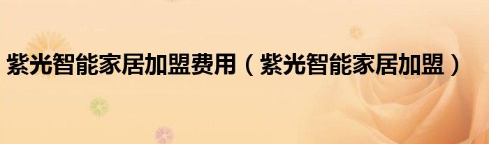 紫光智能家居加盟费用（紫光智能家居加盟）