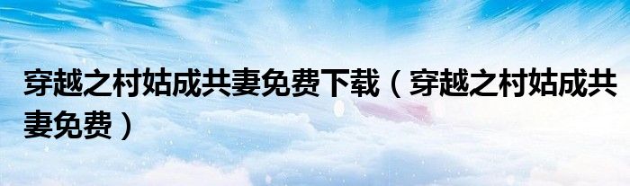 穿越之村姑成共妻免费下载（穿越之村姑成共妻免费）