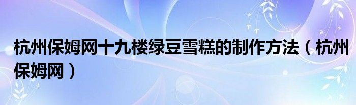 杭州保姆网十九楼绿豆雪糕的制作方法（杭州保姆网）