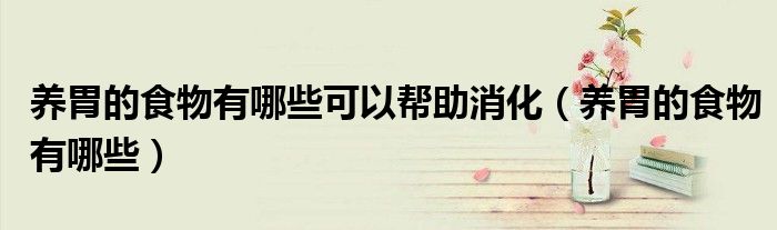 养胃的食物有哪些可以帮助消化（养胃的食物有哪些）