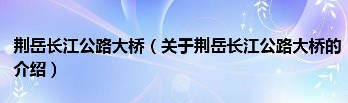 荆岳长江公路大桥（关于荆岳长江公路大桥的介绍）