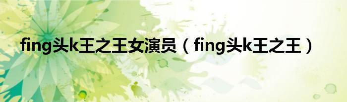 fing头k王之王女演员（fing头k王之王）