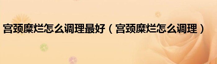 宫颈糜烂怎么调理最好（宫颈糜烂怎么调理）