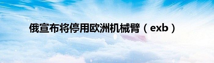 俄宣布将停用欧洲机械臂(exb)