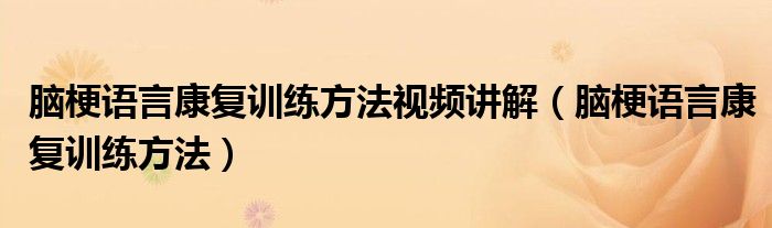 脑梗语言康复训练方法视频讲解(脑梗语言康复训练方法)