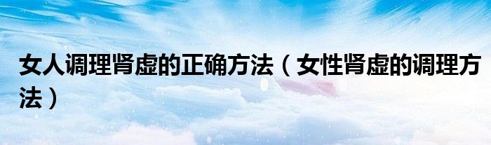 女人调理肾虚的正确方法（女性肾虚的调理方法）