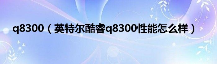 q8300（英特尔酷睿q8300性能怎么样）