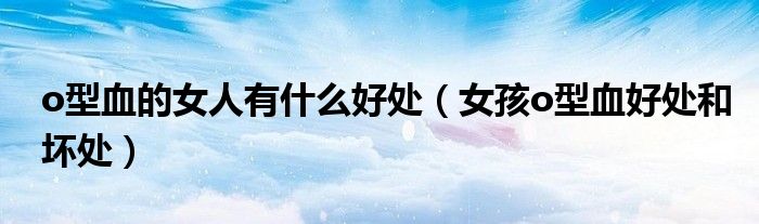 o型血的女人有什么好处（女孩o型血好处和坏处）