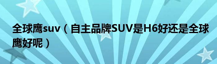 全球鹰suv（自主品牌SUV是H6好还是全球鹰好呢）